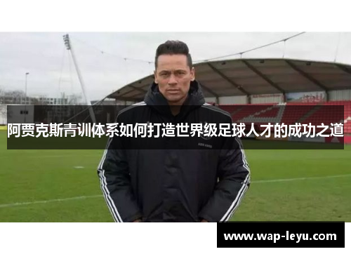 阿贾克斯青训体系如何打造世界级足球人才的成功之道
