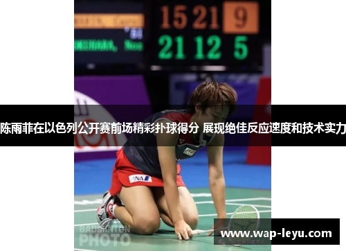 陈雨菲在以色列公开赛前场精彩扑球得分 展现绝佳反应速度和技术实力 陈雨菲在以色列公开赛前场精彩扑球得分 展现绝佳反应速度和技术实力