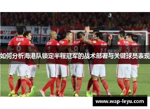如何分析海港队锁定半程冠军的战术部署与关键球员表现