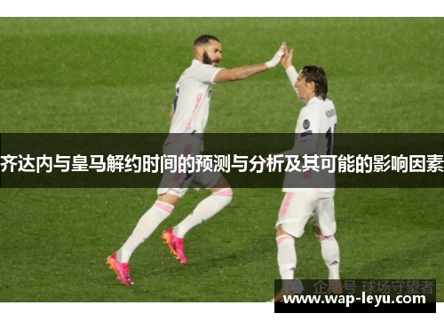 齐达内与皇马解约时间的预测与分析及其可能的影响因素