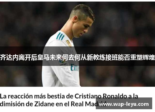 齐达内离开后皇马未来何去何从新教练接班能否重塑辉煌