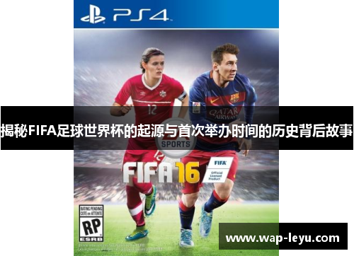 揭秘FIFA足球世界杯的起源与首次举办时间的历史背后故事