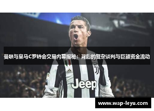 曼联与皇马C罗转会交易内幕揭秘：背后的复杂谈判与巨额资金流动