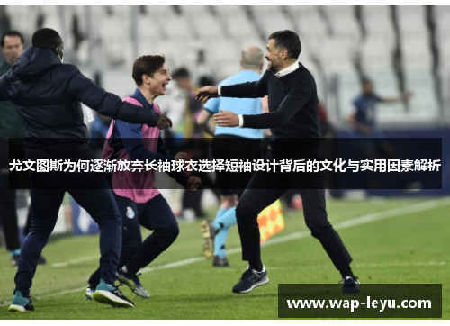 尤文图斯为何逐渐放弃长袖球衣选择短袖设计背后的文化与实用因素解析