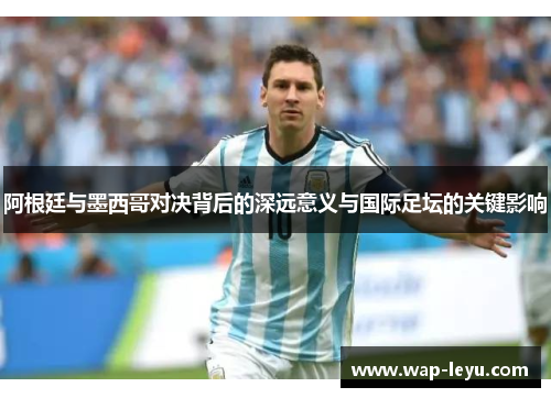 阿根廷与墨西哥对决背后的深远意义与国际足坛的关键影响