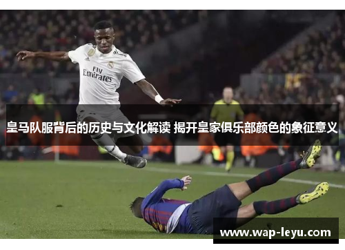 皇马队服背后的历史与文化解读 揭开皇家俱乐部颜色的象征意义
