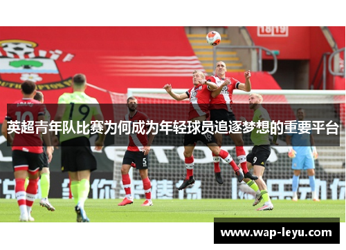 英超青年队比赛为何成为年轻球员追逐梦想的重要平台 英超青年队比赛为何成为年轻球员追逐梦想的重要平台