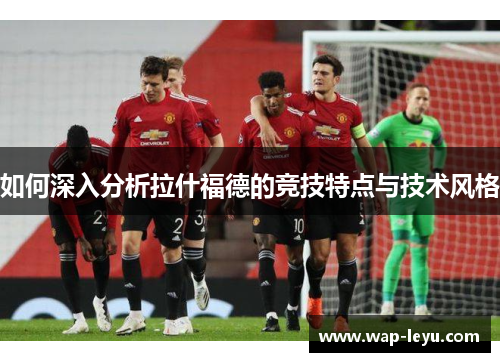 如何深入分析拉什福德的竞技特点与技术风格