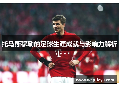 托马斯穆勒的足球生涯成就与影响力解析 托马斯穆勒的足球生涯成就与影响力解析
