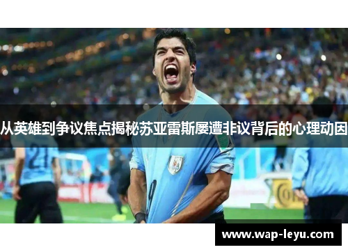 从英雄到争议焦点揭秘苏亚雷斯屡遭非议背后的心理动因
