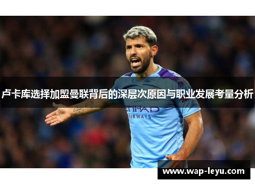 卢卡库选择加盟曼联背后的深层次原因与职业发展考量分析