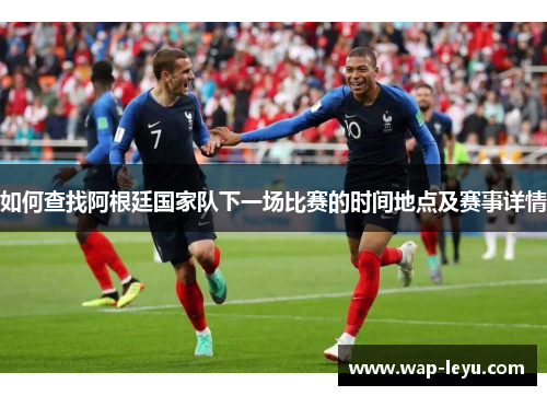 如何查找阿根廷国家队下一场比赛的时间地点及赛事详情 如何查找阿根廷国家队下一场比赛的时间地点及赛事详情