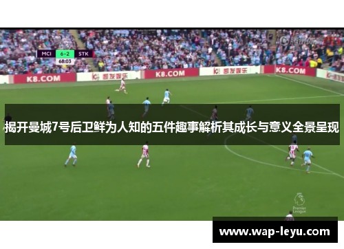 揭开曼城7号后卫鲜为人知的五件趣事解析其成长与意义全景呈现 揭开曼城7号后卫鲜为人知的五件趣事解析其成长与意义全景呈现