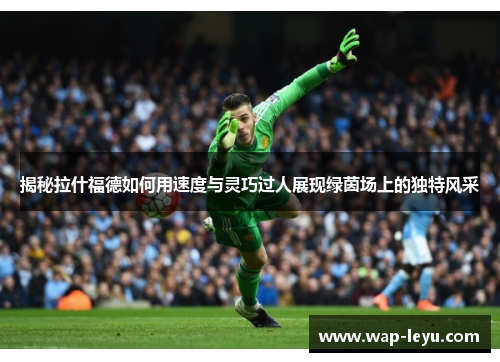 揭秘拉什福德如何用速度与灵巧过人展现绿茵场上的独特风采