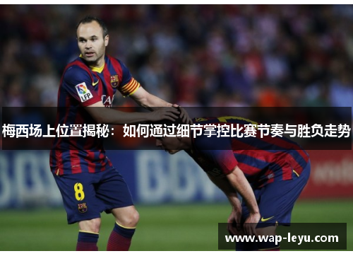 梅西场上位置揭秘：如何通过细节掌控比赛节奏与胜负走势