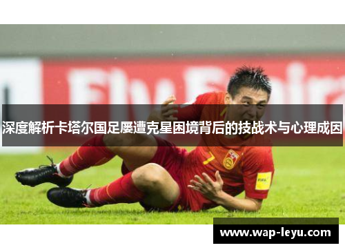 深度解析卡塔尔国足屡遭克星困境背后的技战术与心理成因
