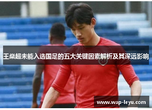 王燊超未能入选国足的五大关键因素解析及其深远影响