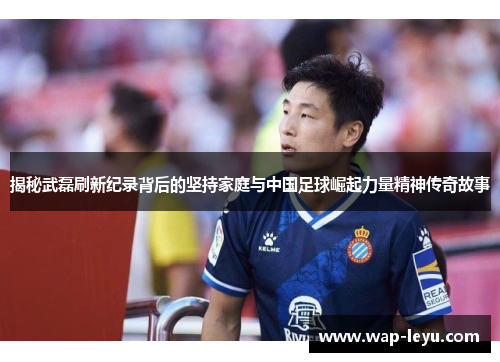 揭秘武磊刷新纪录背后的坚持家庭与中国足球崛起力量精神传奇故事